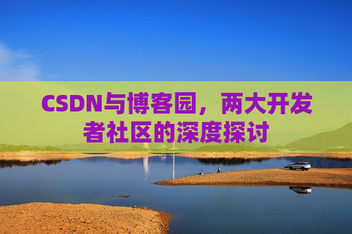 CSDN与博客园，两大开发者社区的深度探讨